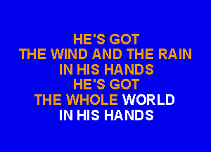 HE'S GOT
THE WIND AND THE RAIN

IN HIS HANDS
HE'S GOT

THE WHOLE WORLD
IN HIS HANDS