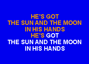HE'S GOT
THE SUN AND THE MOON

IN HIS HANDS
HE'S GOT

THE SUN AND THE MOON
IN HIS HANDS