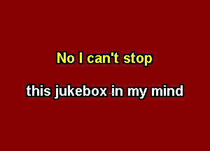 No I can't stop

this jukebox in my mind