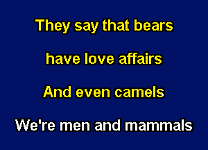 They say that bears

have love affairs
And even camels

We're men and mammals