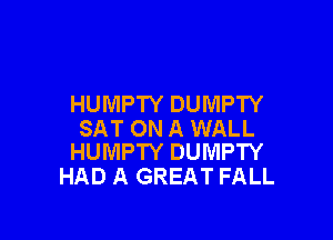 HUMPTY DUMPTY

SAT ON A WALL
HUMPTY DUMPTY

HAD A GREAT FALL