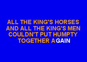 ALL THE KING'S HORSES

AND ALL THE KING'S MEN
COULDN'T PUT HUMPTY

TOGETHER AGAIN