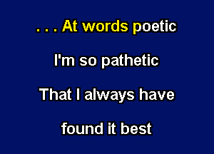 . . . At words poetic

I'm so pathetic

That I always have

found it best
