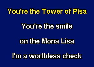 You're the Tower of Pisa
You're the smile

on the Mona Lisa

I'm a worthless check