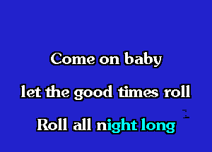 Come on baby

let the good times roll

Roll all night long