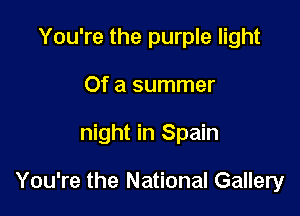You're the purple light
Of a summer

night in Spain

You're the National Gallery