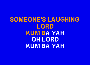 SOMEONE'S LAUGHING
LORD

KUM BA YAH
0H LORD

KUM BA YAH