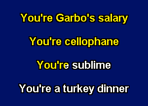You're Garbo's salary
You're cellophane

You're sublime

You're a turkey dinner