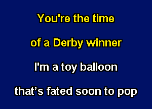 You're the time

of a Derby winner

I'm a toy balloon

thaPs fated soon to pop
