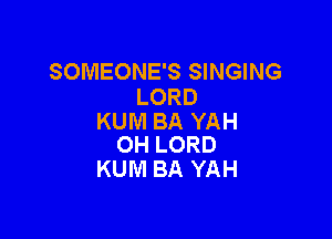 SOMEONE'S SINGING
LORD

KUM BA YAH
OH LORD

KUM BA YAH