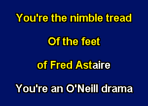 You're the nimble tread
Of the feet

of Fred Astaire

You're an O'Neill drama