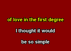 of love in the first degree

I thought it would

be so simple