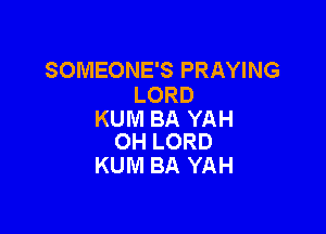 SOMEONE'S PRAYING
LORD

KUM BA YAH
0H LORD

KUM BA YAH