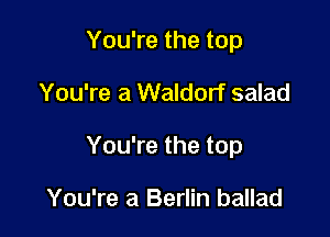 You're the top

You're a Waldorf salad

You're the top

You're a Berlin ballad