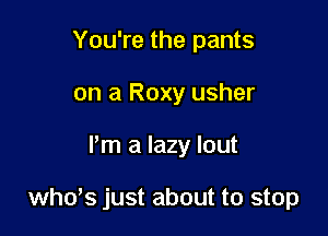 You're the pants
on a Roxy usher

Pm a lazy lout

whds just about to stop