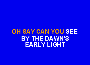 OH SAY CAN YOU SEE

BY THE DAWN'S
EARLY LIGHT