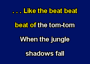 . . . Like the beat beat

beat of the tom-tom

When the jungle

shadows fall