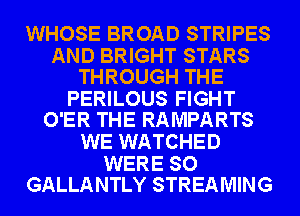 WHOSE BROAD STRIPES

AND BRIGHT STARS
THROUGH THE

PERILOUS FIGHT
O'ER THE RAMPARTS

WE WATCHED

WERE SO
GALLANTLY STREAMING