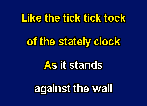 Like the tick tick took

of the stately clock

As it stands

against the wall