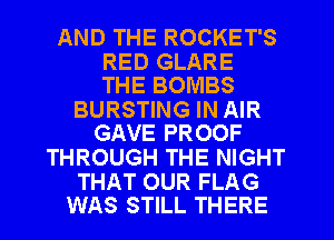 AND THE ROCKET'S

RED GLARE
THE BOMBS

BURSTING IN AIR
GAVE PROOF

THROUGH THE NIGHT

THAT OUR FLAG
WAS STILL THERE