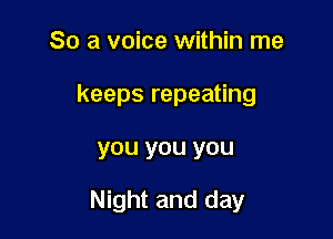So a voice within me
keeps repeating

you you you

Night and day