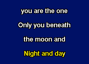 you are the one
Only you beneath

the moon and

Night and day