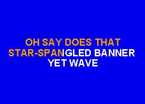 0H SAY DOES THAT

STAR-SPANGLED BANNER
YET WAVE