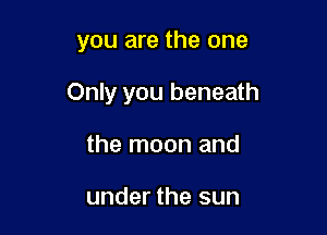 you are the one

Only you beneath

the moon and

under the sun