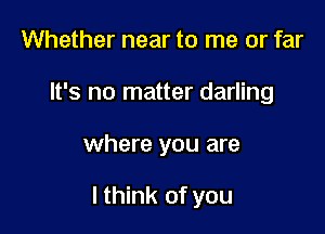 Whether near to me or far
It's no matter darling

where you are

I think of you