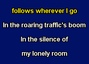 follows wherever I go

In the roaring traffic's boom
In the silence of

my lonely room