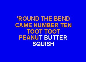 'ROUND THE BEND

CAME NUMBER TEN

TOOT TOOT
PEANUT BUTTER

SQUISH

g