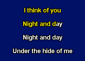 I think of you
Night and day

Night and day

Under the hide of me