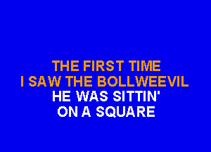 THE FIRST TIME

I SAW THE BOLLWEEVIL
HE WAS SITTIN'

ON A SQUARE