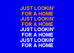 JUST LOOKIN'

FOR A HOME
JUST LOOKIN'

FOR A HOME

JUST LOOKIN'
FOR A HOME

JUST LOOKIN'
FOR A HOME