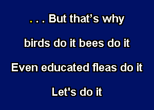 . . . But that,s why

birds do it bees do it
Even educated fleas do it

Let's do it