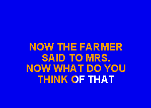 NOW THE FARMER

SAID TO MRS.
NOW WHAT DO YOU

THINK OF THAT