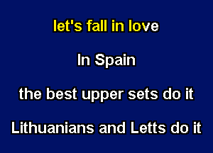 let's fall in love

In Spain

the best upper sets do it

Lithuanians and Letts do it