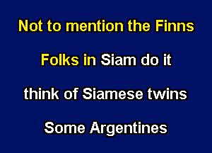 Not to mention the Finns
Folks in Siam do it

think of Siamese twins

Some Argentines