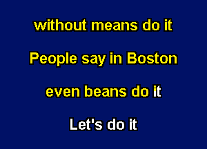 without means do it

People say in Boston

even beans do it

Let's do it