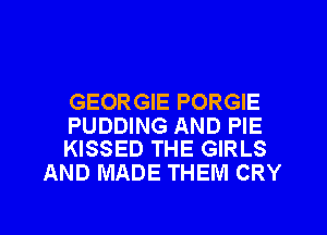 GEORGIE PORGIE

PUDDING AND PIE
KISSED THE GIRLS

AND MADE THEM CRY