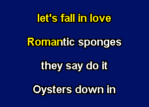 let's fall in love

Romantic sponges

they say do it

Oysters down in