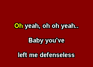 Oh yeah, oh oh yeah..

Baby you've

left me defenseless