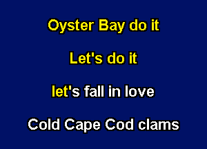 Oyster Bay do it

Let's do it
let's fall in love

Cold Cape Cod clams