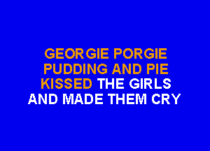 GEORGIE PORGIE

PUDDING AND PIE
KISSED THE GIRLS

AND MADE THEM CRY