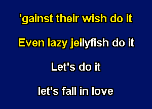 'gainst their wish do it

Even lazyjellyflsh do it

Let's do it

let's fall in love