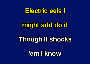 Electric eels I

might add do it

Though it shocks

'em I know