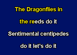 The Dragonflies in

the reeds do it

Sentimental centipedes

do it let's do it