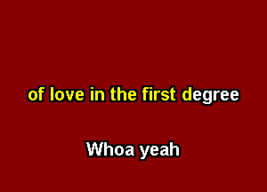 of love in the first degree

Whoa yeah