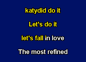 katydid do it

Let's do it
let's fall in love

The most refined