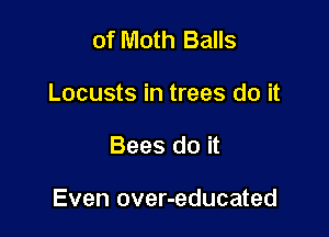 of Moth Balls
Locusts in trees do it

Bees do it

Even over-educated